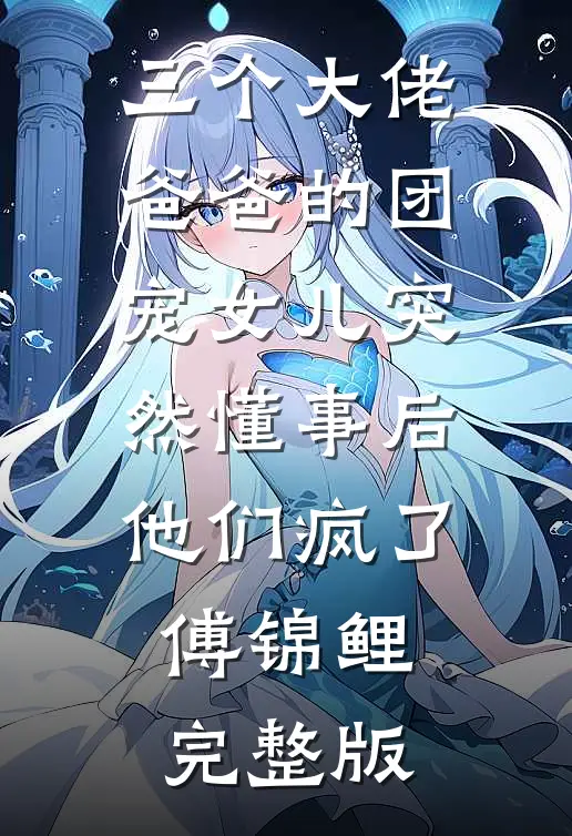 三个大佬爸爸的团宠女儿突然懂事后，他们疯了傅锦鲤完整版
