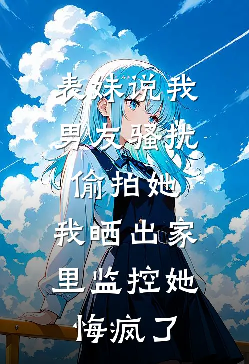 表妹说我男友骚扰偷拍她，我晒出家里监控她悔疯了
