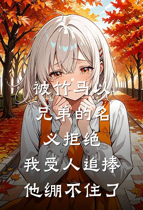 被竹马以兄弟的名义拒绝，我受人追捧，他绷不住了