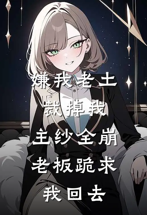 嫌我老土裁掉我，主纱全崩老板跪求我回去