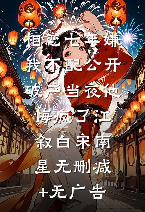 相恋七年嫌我不配公开，破产当夜他悔疯了江叙白宋南星无删减+无广告