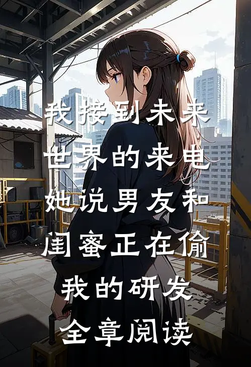 我接到未来世界的来电，她说男友和闺蜜正在偷我的研发全章阅读