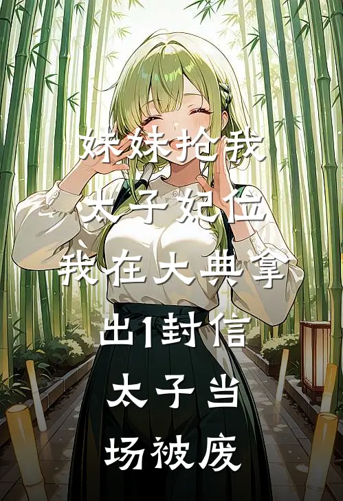 妹妹抢我太子妃位，我在大典拿出1封信，太子当场被废
