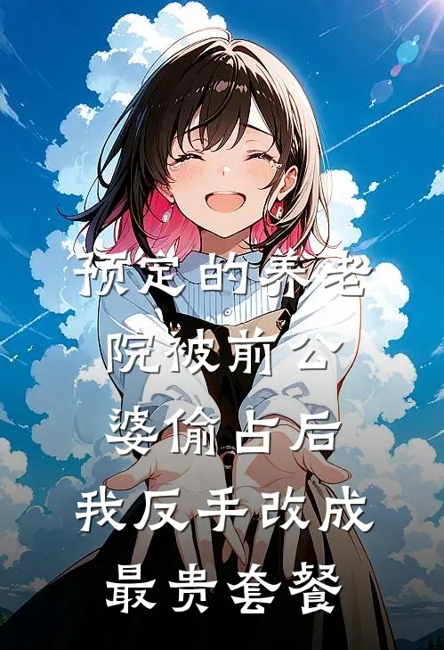 预定的养老院被前公婆偷占后，我反手改成最贵套餐