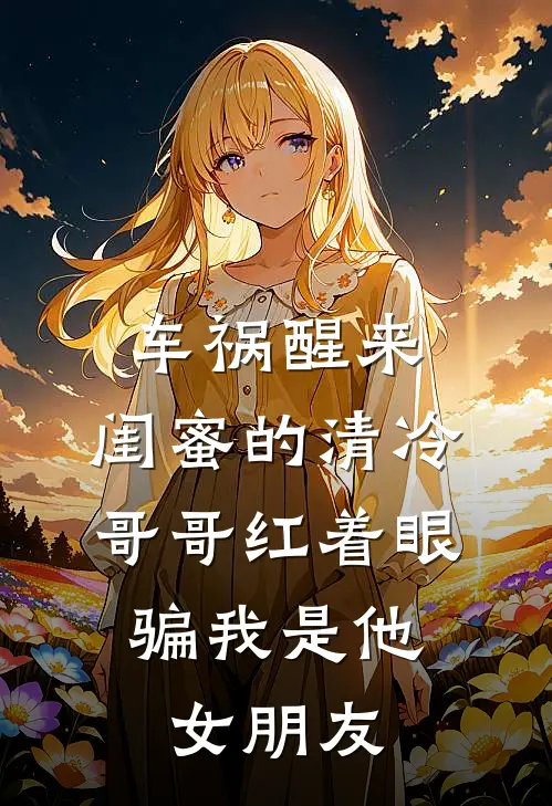 车祸醒来，闺蜜的清冷哥哥红着眼，骗我是他女朋友
