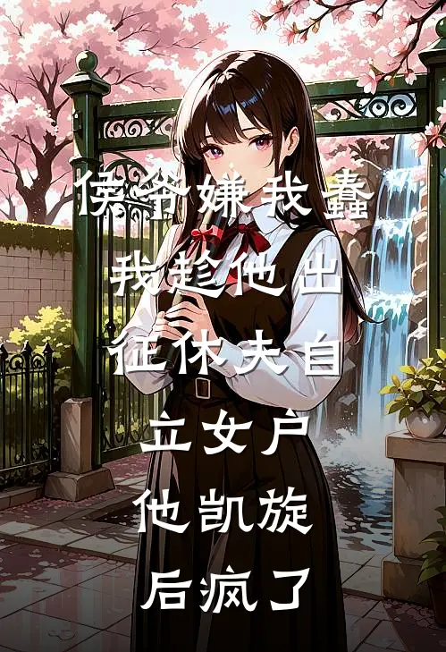 侯爷嫌我蠢，我趁他出征休夫自立女户，他凯旋后疯了