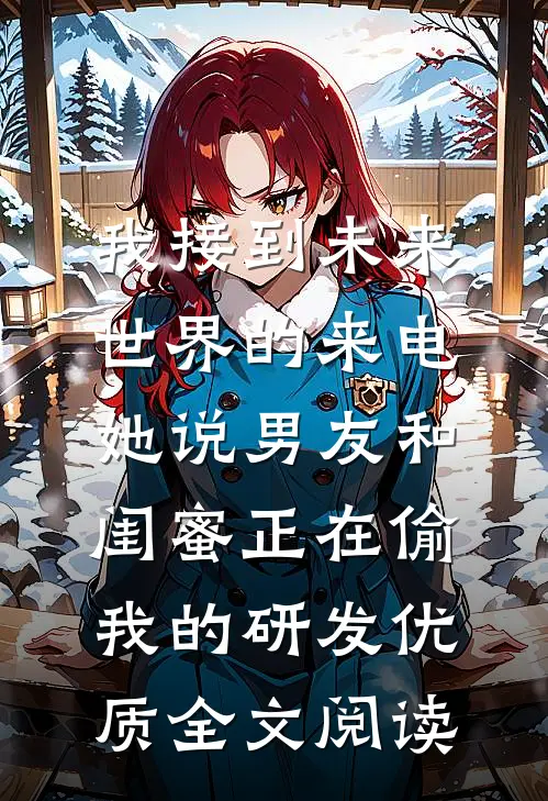 我接到未来世界的来电，她说男友和闺蜜正在偷我的研发优质全文阅读