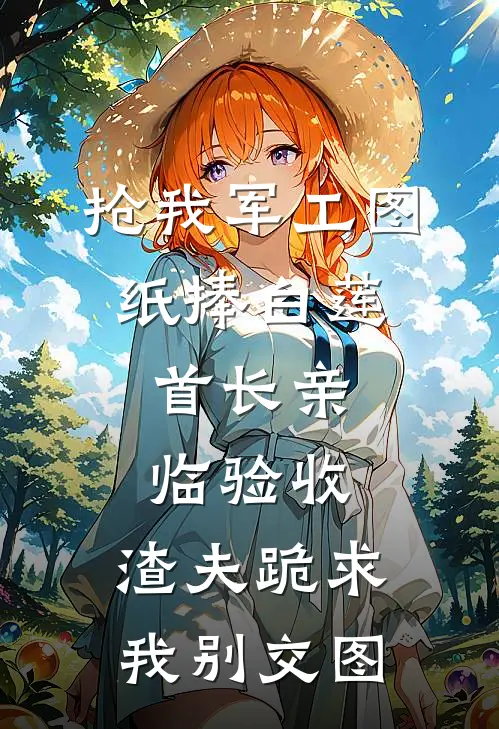 抢我军工图纸捧白莲，首长亲临验收，渣夫跪求我别交图