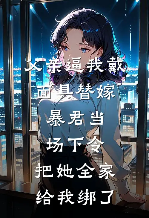 父亲逼我戴面具替嫁，暴君当场下令：把她全家给我绑了