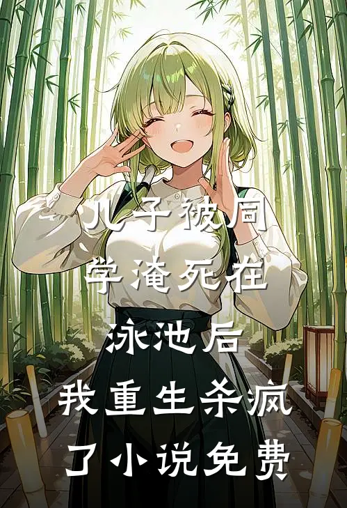 儿子被同学淹死在泳池后，我重生杀疯了小说免费