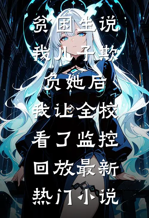贫困生说我儿子欺负她后，我让全校看了监控回放最新热门小说