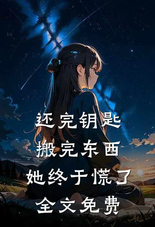 还完钥匙搬完东西，她终于慌了全文免费