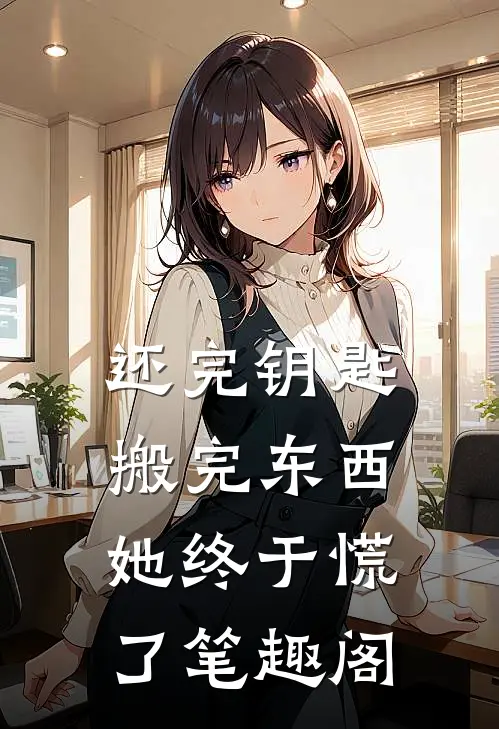 还完钥匙搬完东西，她终于慌了笔趣阁