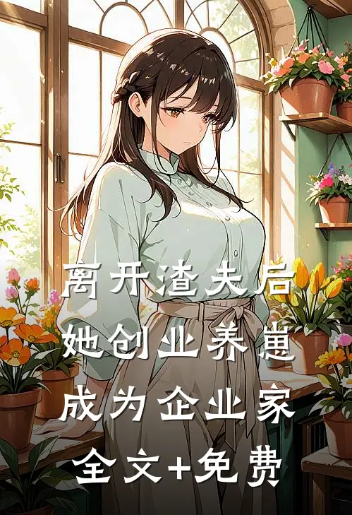 离开渣夫后，她创业养崽成为企业家全文+免费