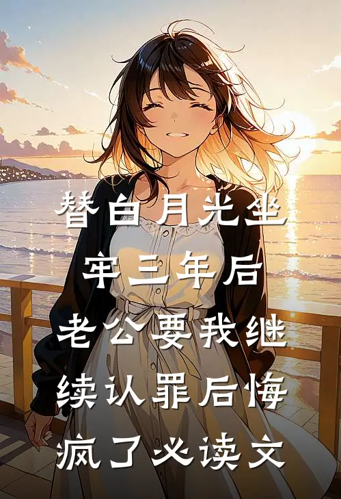 替白月光坐牢三年后，老公要我继续认罪后悔疯了必读文