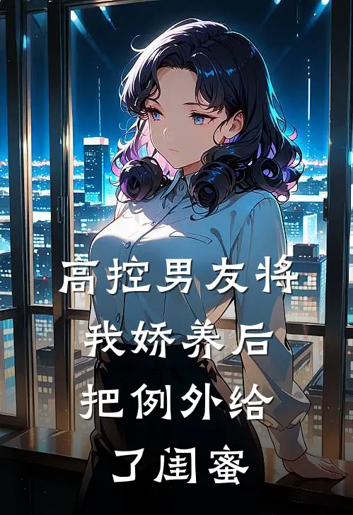 高控男友将我娇养后，把例外给了闺蜜