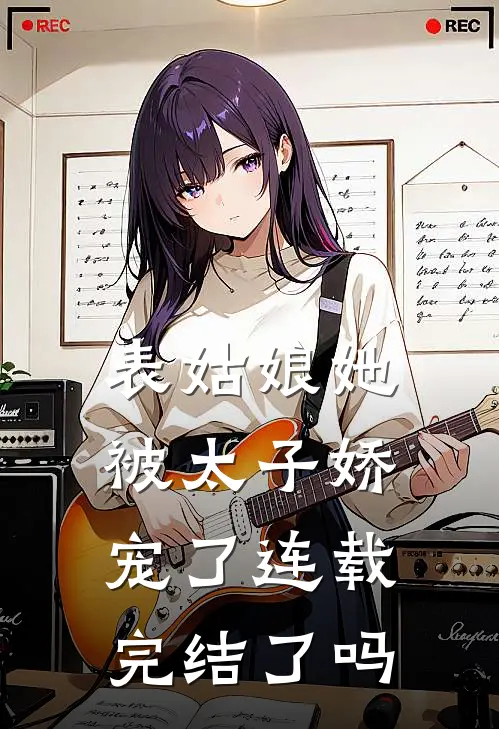 表姑娘她被太子娇宠了连载完结了吗