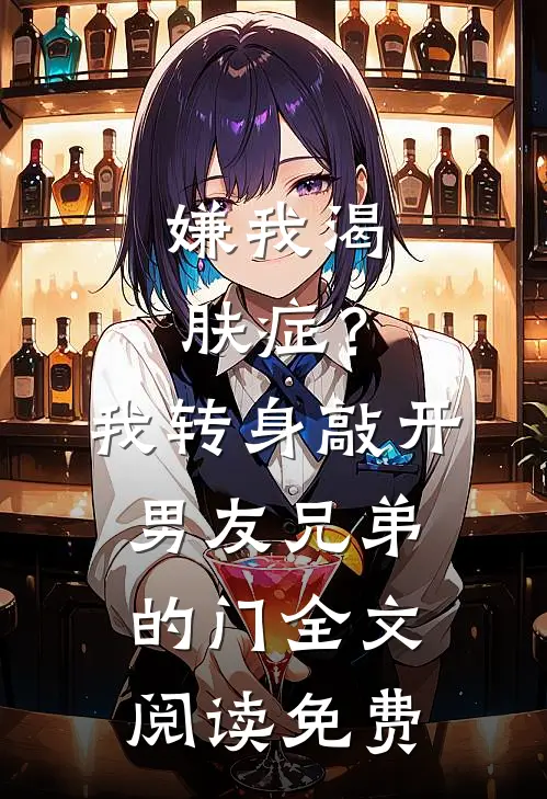 嫌我渴肤症？我转身敲开男友兄弟的门全文阅读免费