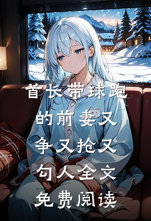 首长带球跑的前妻又争又抢又勾人全文免费阅读