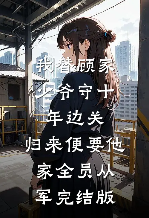 我替顾家少爷守十年边关，归来便要他家全员从军完结版