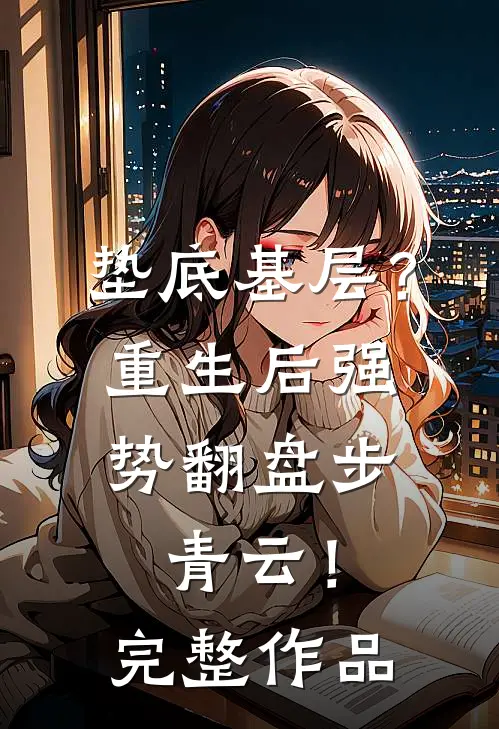 垫底基层？重生后强势翻盘步青云！完整作品