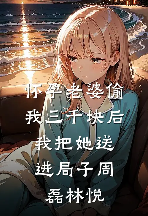 怀孕老婆偷我三千块后，我把她送进局子周磊林悦