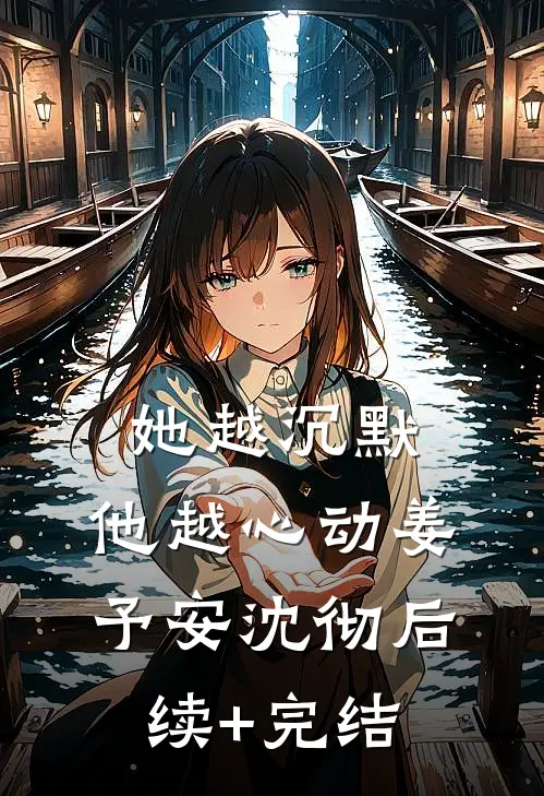她越沉默，他越心动姜予安沈彻后续+完结