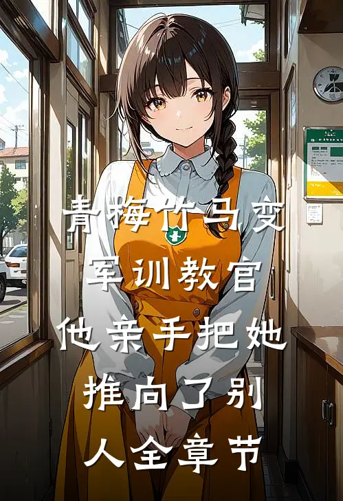 青梅竹马变军训教官，他亲手把她推向了别人全章节