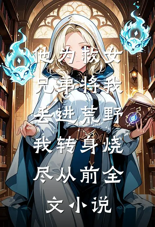 他为救女兄弟将我丢进荒野，我转身烧尽从前全文小说