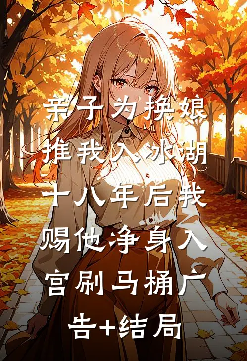 亲子为换娘推我入冰湖，十八年后我赐他净身入宫刷马桶广告+结局