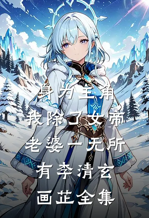 身为主角，我除了女帝老婆一无所有李清玄画芷全集