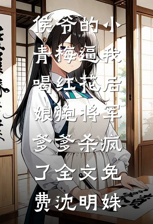 侯爷的小青梅逼我喝红花后，娘炮将军爹爹杀疯了全文免费沈明姝