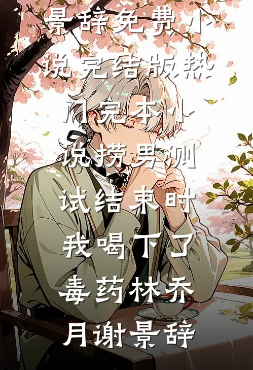 捞男测试结束时，我喝下了毒药(林乔月谢景辞)免费小说完结版_热门完本小说捞男测试结束时，我喝下了毒药(林乔月谢景辞)