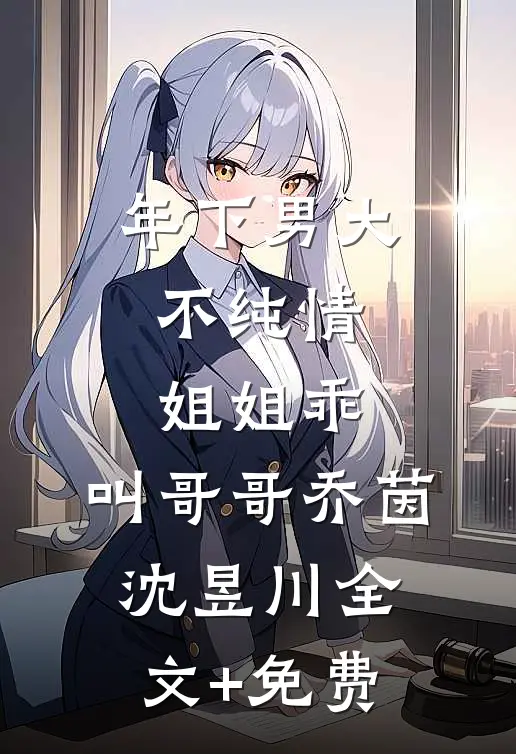 年下男大不纯情：姐姐乖，叫哥哥乔茵沈昱川全文+免费