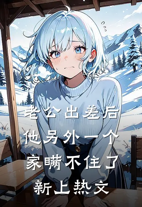 老公出差后，他另外一个家瞒不住了新上热文