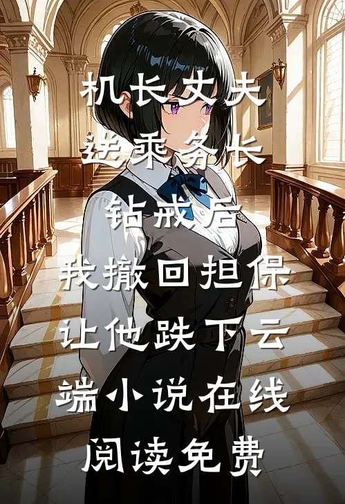 机长丈夫送乘务长钻戒后，我撤回担保让他跌下云端小说在线阅读免费