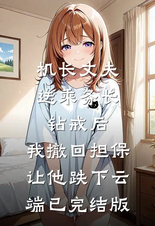 机长丈夫送乘务长钻戒后，我撤回担保让他跌下云端已完结版
