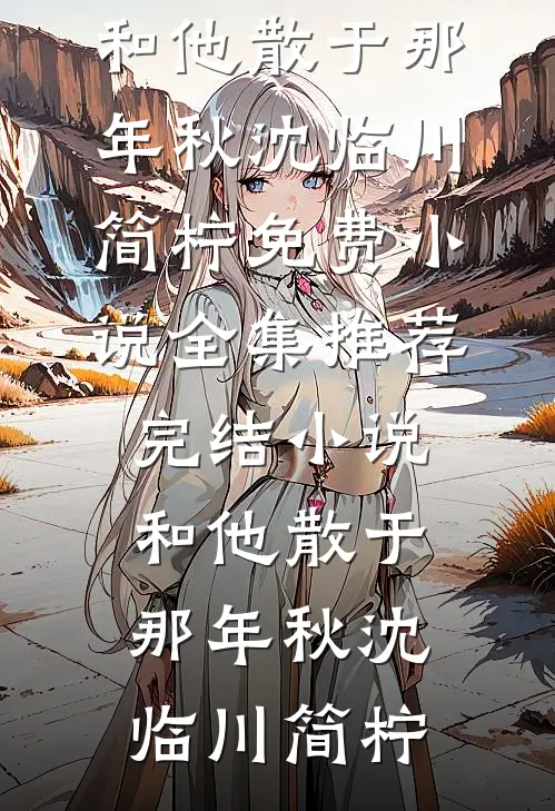 和他散于那年秋沈临川简柠免费小说全集_推荐完结小说和他散于那年秋(沈临川简柠)
