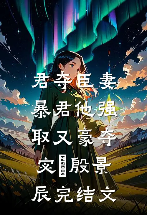 君夺臣妻，暴君他强取又豪夺宓媱殷景辰完结文