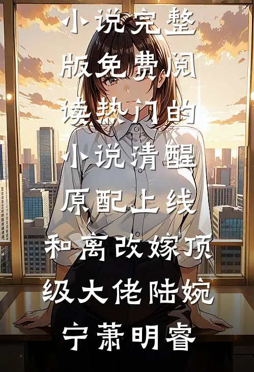 清醒原配上线，和离改嫁顶级大佬(陆婉宁萧明睿)小说完整版免费阅读_热门的小说清醒原配上线，和离改嫁顶级大佬陆婉宁萧明睿