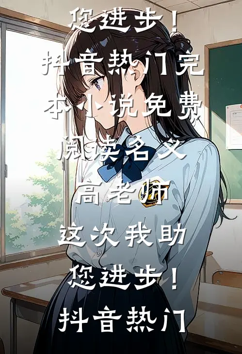 名义：高老师，这次我助您进步！抖音热门完本小说_免费阅读名义：高老师，这次我助您进步！(抖音热门)