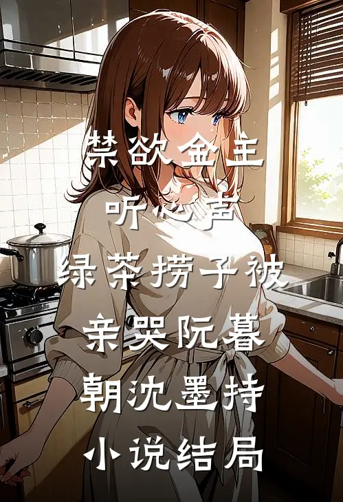 禁欲金主听心声，绿茶捞子被亲哭阮暮朝沈墨持小说结局