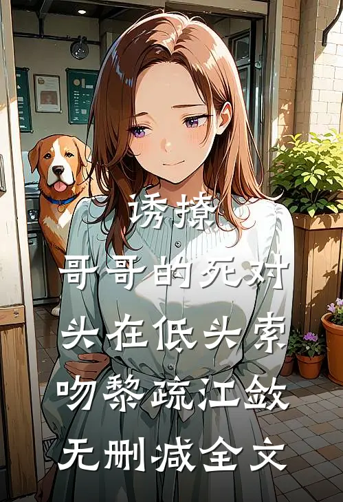 诱撩，哥哥的死对头在低头索吻黎疏江敛无删减全文