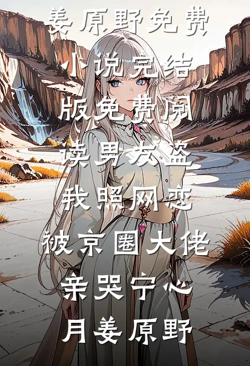 男友盗我照网恋，被京圈大佬亲哭(宁心月姜原野)免费小说完结版_免费阅读男友盗我照网恋，被京圈大佬亲哭宁心月姜原野
