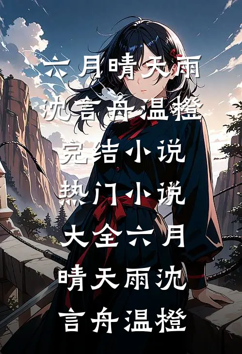 六月晴天雨(沈言舟温橙)完结小说_热门小说大全六月晴天雨(沈言舟温橙)