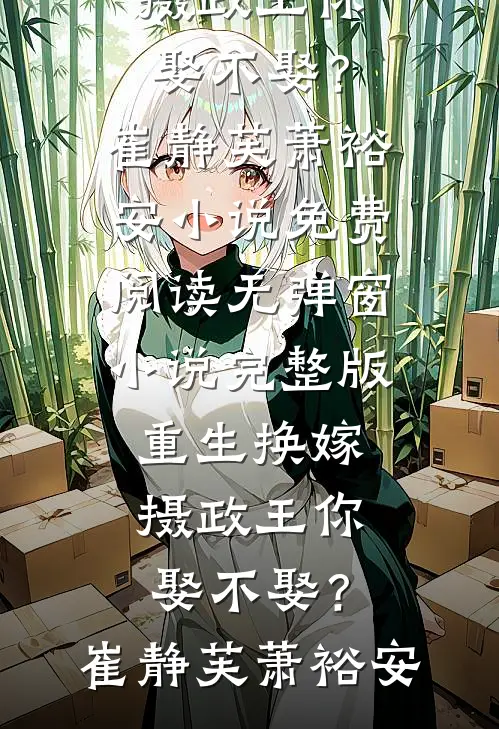 重生换嫁：摄政王你娶不娶？崔静芙萧裕安小说免费阅读无弹窗_小说完整版重生换嫁：摄政王你娶不娶？(崔静芙萧裕安)