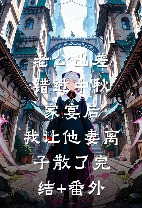 老公出差错过中秋家宴后，我让他妻离子散了完结+番外