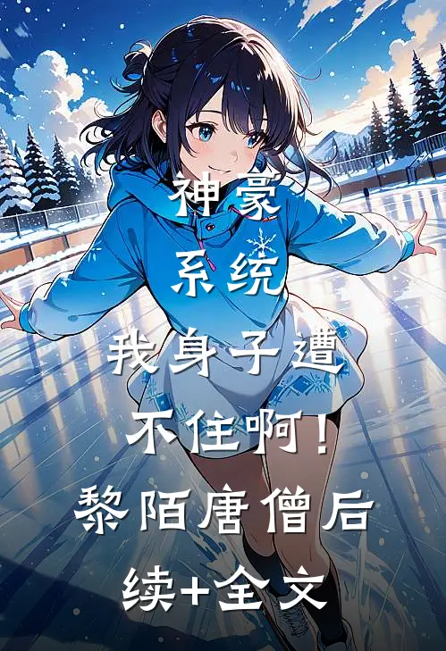 神豪：系统，我身子遭不住啊！黎陌唐僧后续+全文