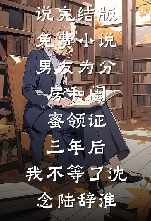 男友为分房和闺蜜领证三年后，我不等了沈念陆辞淮最新小说_完结版免费小说男友为分房和闺蜜领证三年后，我不等了(沈念陆辞淮)
