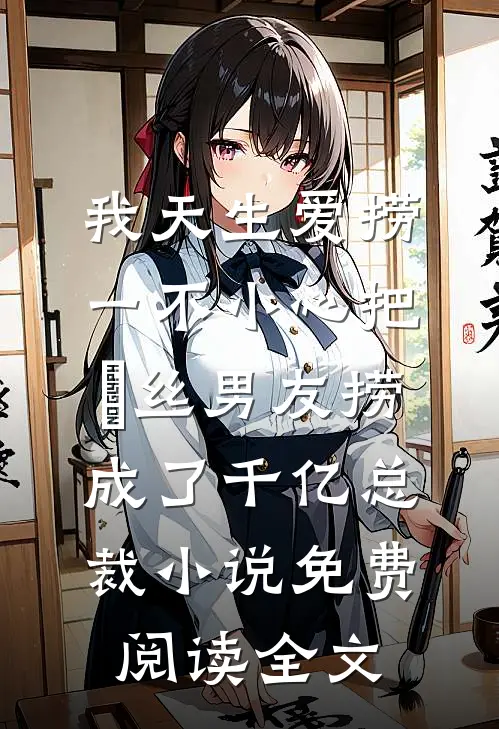 我天生爱捞，一不小心把屌丝男友捞成了千亿总裁小说免费阅读全文